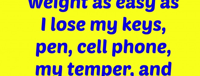 Weight loss I wish I could lose weight as easy as I lose my keys, pen, cell phone, my temper, and even my mind!